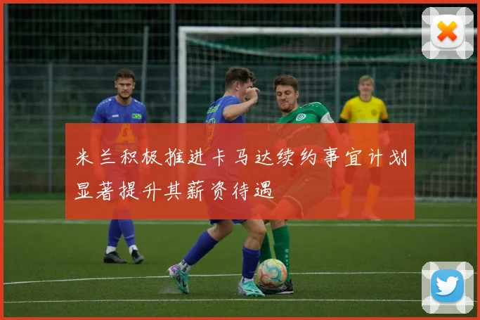 米兰积极推进卡马达续约事宜计划显著提升其薪资待遇
