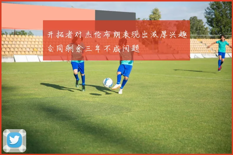 开拓者对杰伦布朗表现出浓厚兴趣合同剩余三年不成问题