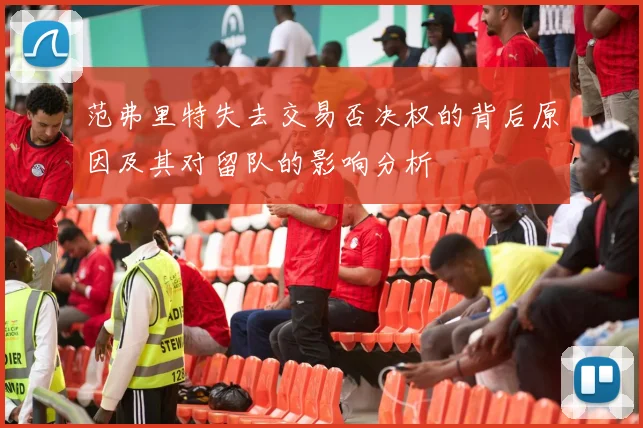 范弗里特失去交易否决权的背后原因及其对留队的影响分析