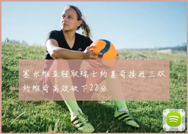 塞尔维亚轻取瑞士约基奇接近三双约维奇高效砍下22分