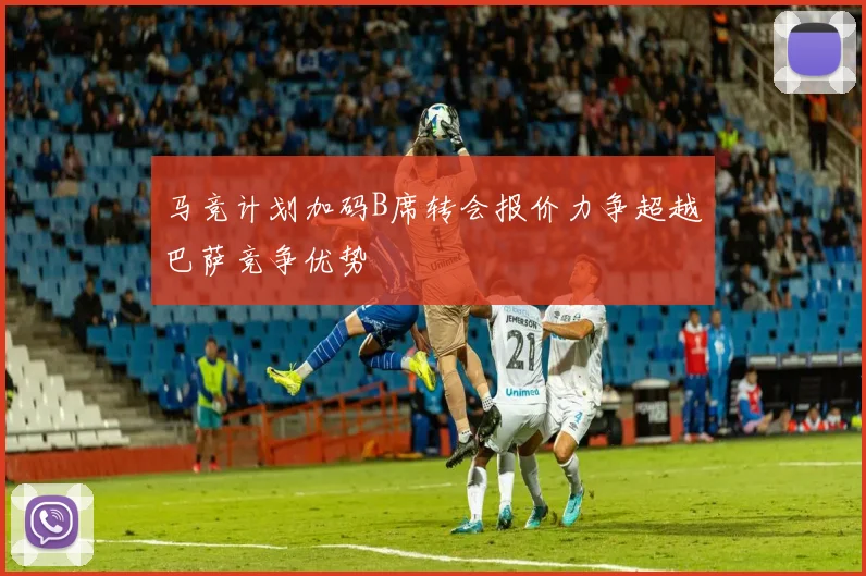 马竞计划加码B席转会报价力争超越巴萨竞争优势