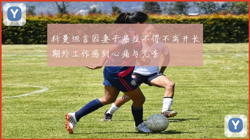 科曼坦言因妻子癌症不得不离开长期外工作感到心痛与无奈
