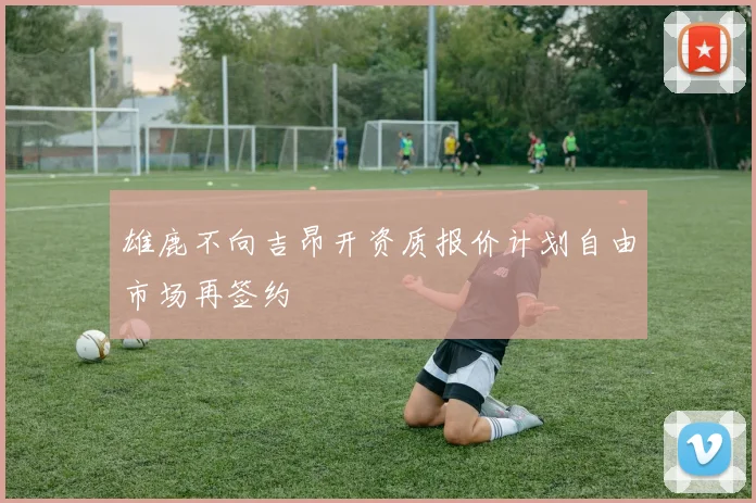 雄鹿不向吉昂开资质报价计划自由市场再签约