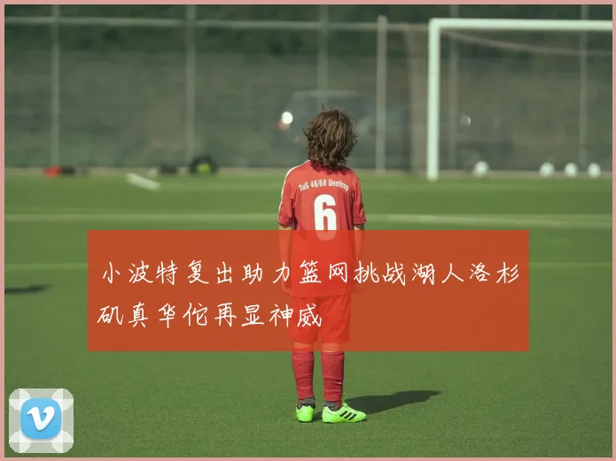 小波特复出助力篮网挑战湖人洛杉矶真华佗再显神威