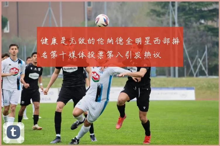 健康是无敌的伦纳德全明星西部排名第十媒体投票第八引发热议