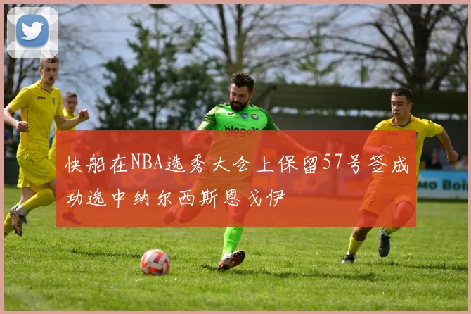 快船在NBA选秀大会上保留57号签成功选中纳尔西斯恩戈伊