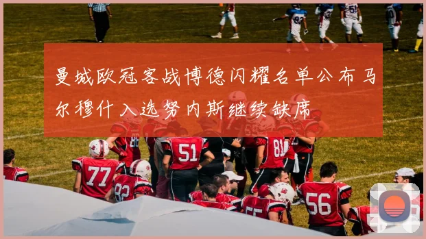 曼城欧冠客战博德闪耀名单公布马尔穆什入选努内斯继续缺席