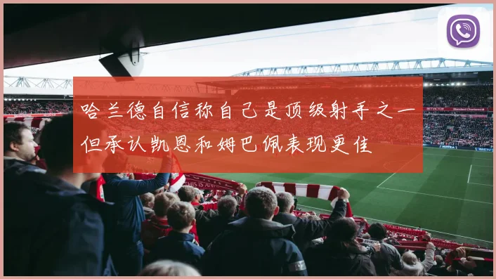 哈兰德自信称自己是顶级射手之一但承认凯恩和姆巴佩表现更佳