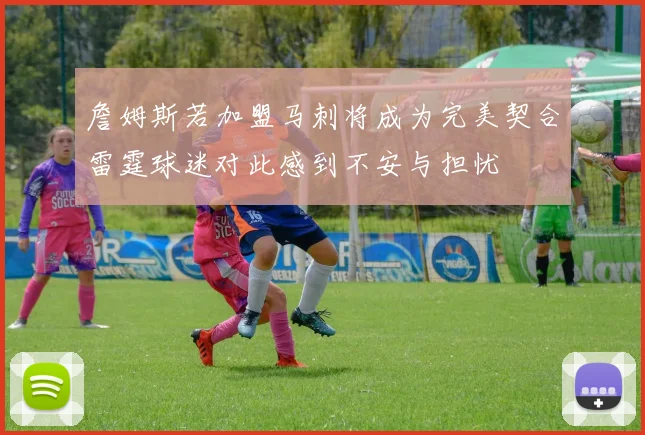 詹姆斯若加盟马刺将成为完美契合雷霆球迷对此感到不安与担忧