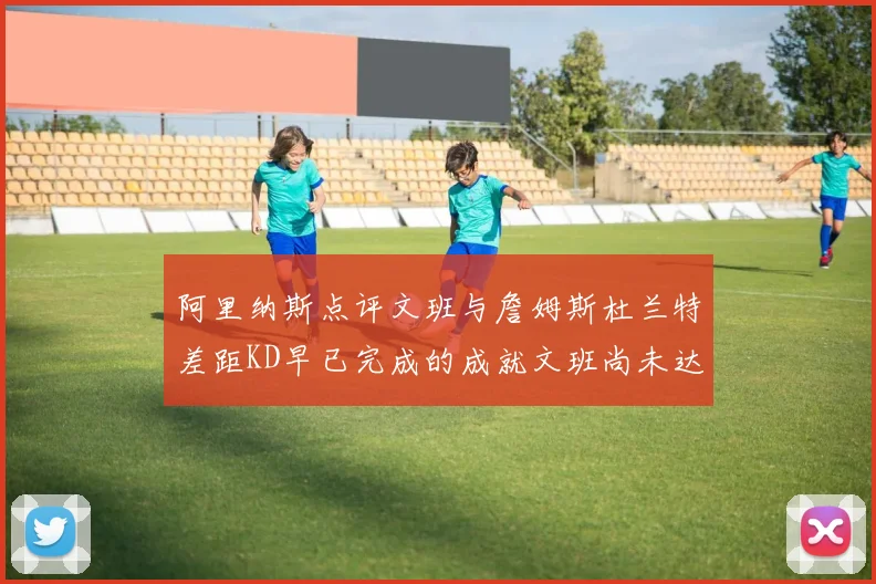 阿里纳斯点评文班与詹姆斯杜兰特差距KD早已完成的成就文班尚未达到