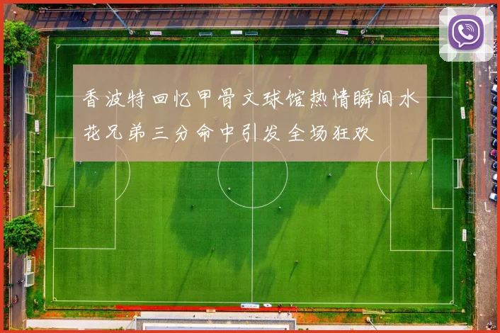 香波特回忆甲骨文球馆热情瞬间水花兄弟三分命中引发全场狂欢