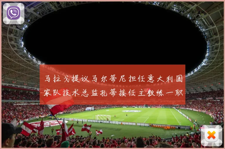 马拉戈提议马尔蒂尼担任意大利国家队技术总监孔蒂接任主教练一职