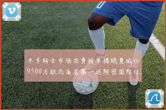 冬季转会市场花费榜单揭晓曼城以9500万欧元高居第一迈阿密国际位列第十一