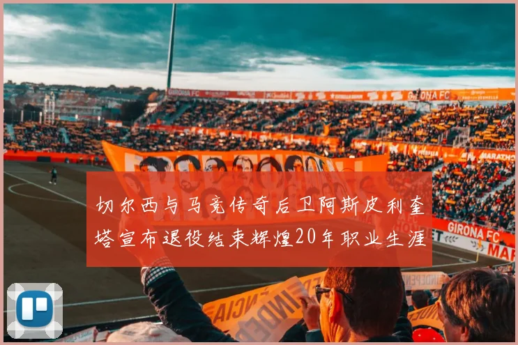 切尔西与马竞传奇后卫阿斯皮利奎塔宣布退役结束辉煌20年职业生涯