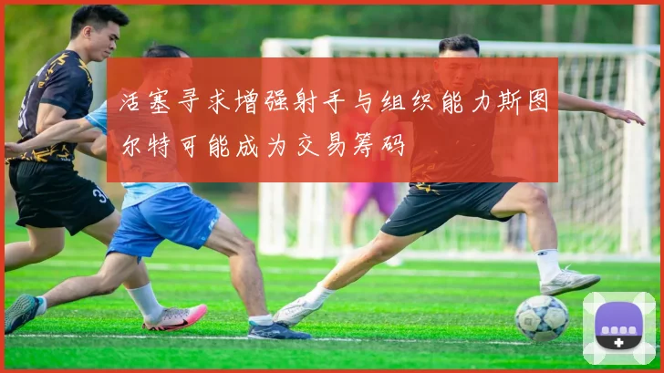 活塞寻求增强射手与组织能力斯图尔特可能成为交易筹码