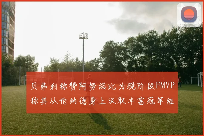 贝弗利称赞阿努诺比为现阶段FMVP称其从伦纳德身上汲取丰富冠军经验