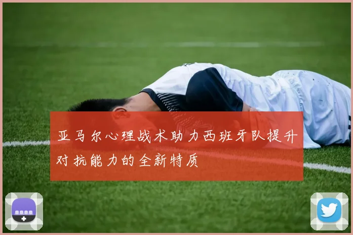 亚马尔心理战术助力西班牙队提升对抗能力的全新特质