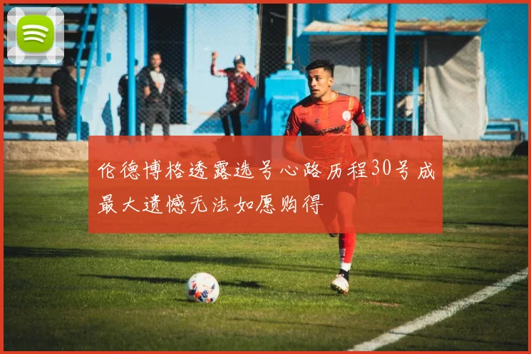 伦德博格透露选号心路历程30号成最大遗憾无法如愿购得