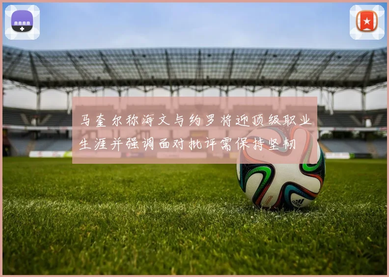 马奎尔称海文与约罗将迎顶级职业生涯并强调面对批评需保持坚韧
