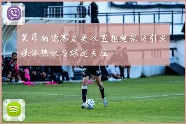 莱昂纳德赛后更衣室拒绝采访引发媒体热议与球迷关注