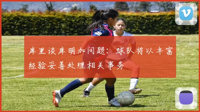 库里谈库明加问题：球队将以丰富经验妥善处理相关事务