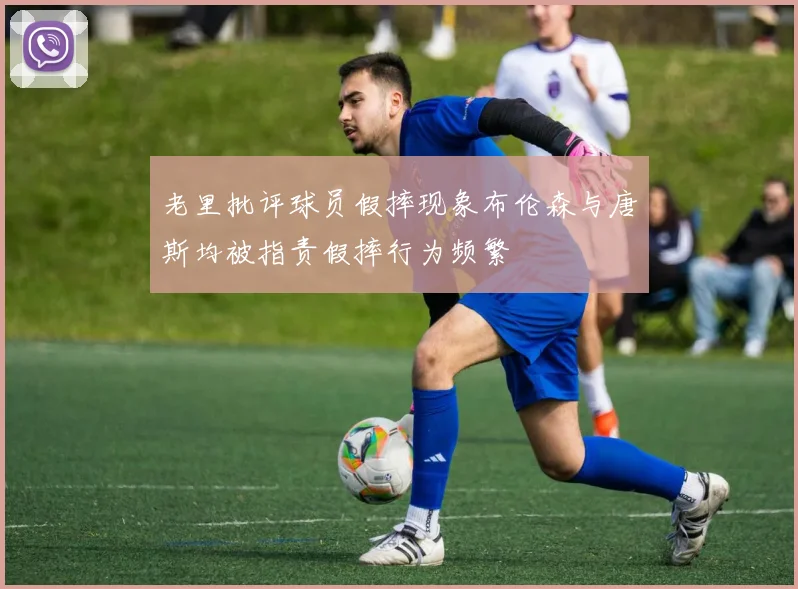 老里批评球员假摔现象布伦森与唐斯均被指责假摔行为频繁