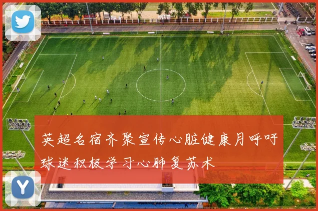英超名宿齐聚宣传心脏健康月呼吁球迷积极学习心肺复苏术