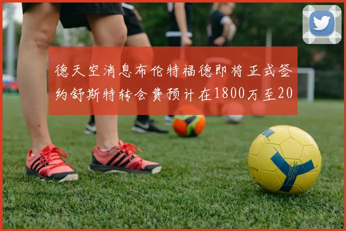 德天空消息布伦特福德即将正式签约舒斯特转会费预计在1800万至2000万欧元之间