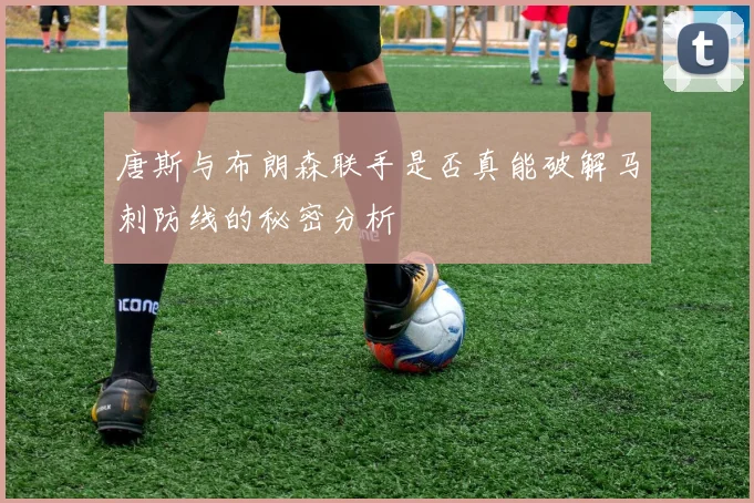唐斯与布朗森联手是否真能破解马刺防线的秘密分析