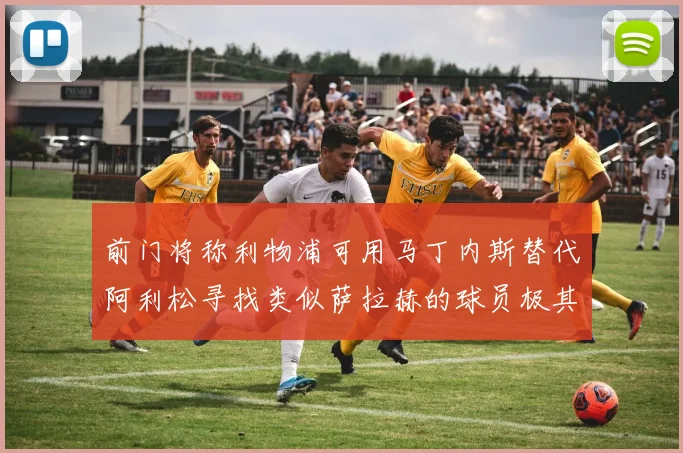 前门将称利物浦可用马丁内斯替代阿利松寻找类似萨拉赫的球员极其困难