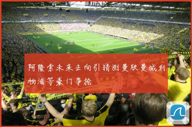 阿隆索未来去向引猜测曼联曼城利物浦等豪门争抢